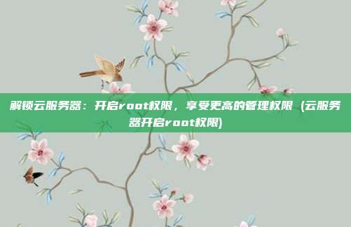 解锁云服务器：开启root权限，享受更高的管理权限 (云服务器开启root权限)