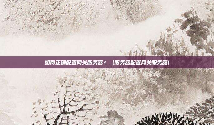 如何正确配置网关服务器？ (服务器配置网关服务器)