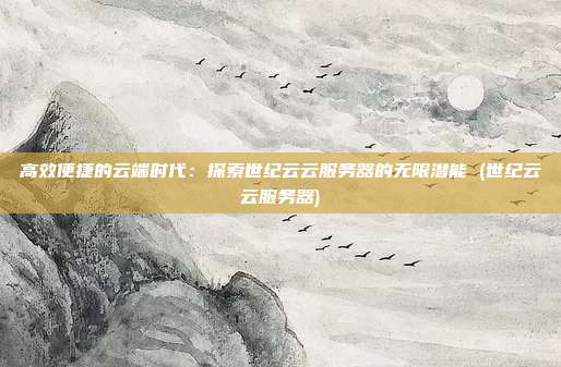 高效便捷的云端时代：探索世纪云云服务器的无限潜能 (世纪云云服务器)