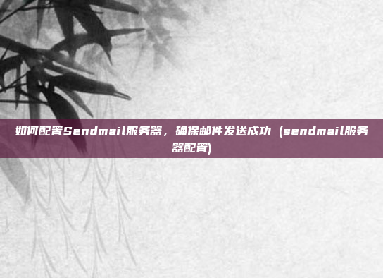 如何配置Sendmail服务器，确保邮件发送成功 (sendmail服务器配置)