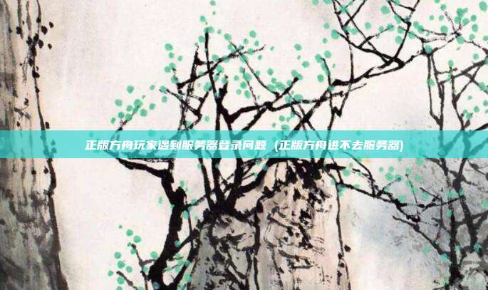 正版方舟玩家遇到服务器登录问题 (正版方舟进不去服务器)