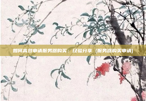 如何高效申请服务器购买：经验分享 (服务器购买申请)