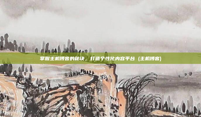 掌握主机博客的秘诀，打造个性化内容平台 (主机博客)