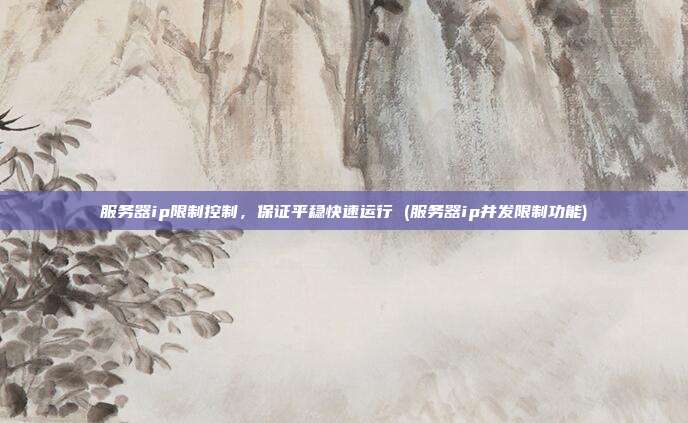 服务器ip限制控制,保证平稳快速运行 (服务器ip并发限制功能)