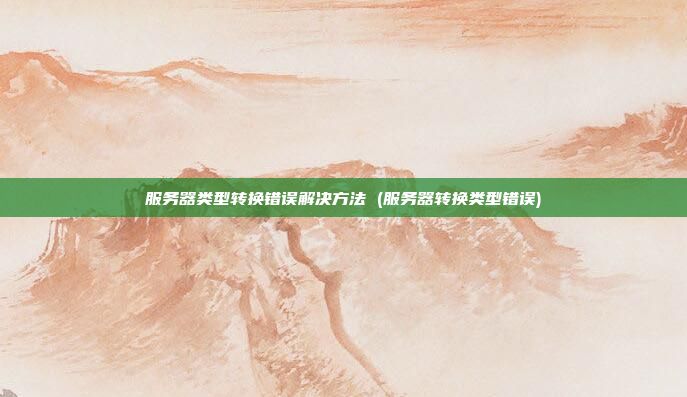 服务器类型转换错误解决方法 (服务器转换类型错误)