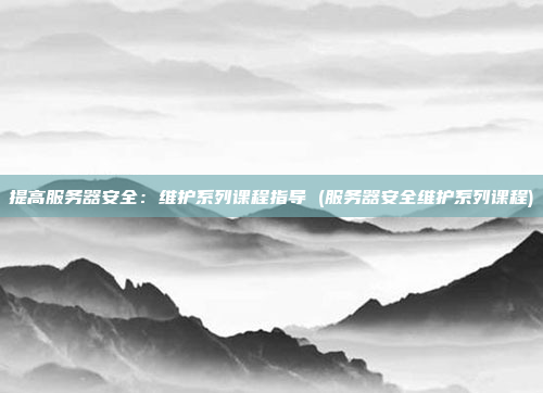提高服务器安全：维护系列课程指导 (服务器安全维护系列课程)