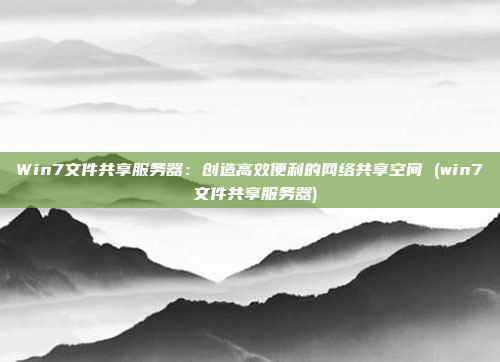 Win7文件共享服务器：创造高效便利的网络共享空间 (win7 文件共享服务器)