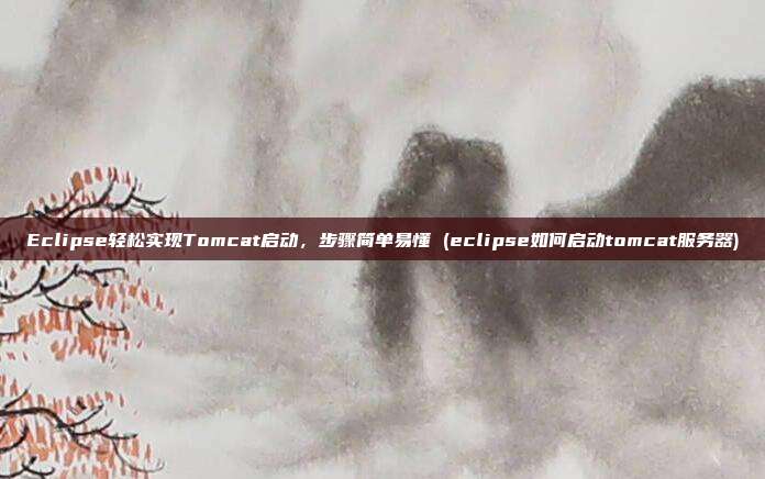 Eclipse轻松实现Tomcat启动，步骤简单易懂 (eclipse如何启动tomcat服务器)