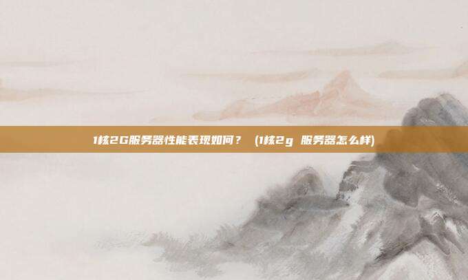 1核2G服务器性能表现如何？ (1核2g 服务器怎么样)