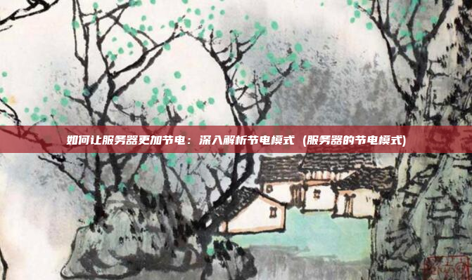 如何让服务器更加节电：深入解析节电模式 (服务器的节电模式)