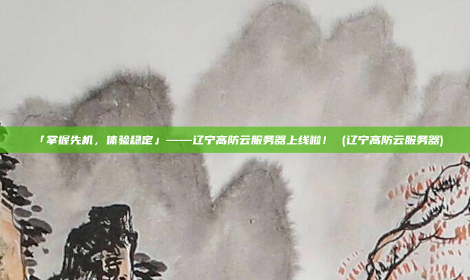 「掌握先机，体验稳定」——辽宁高防云服务器上线啦！ (辽宁高防云服务器)