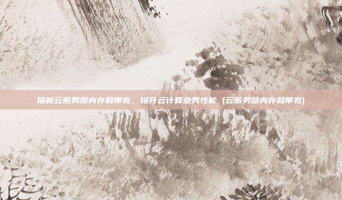 探析云服务器内存和带宽，提升云计算业务性能 (云服务器内存和带宽)