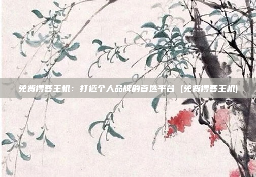 免费博客主机：打造个人品牌的首选平台 (免费博客主机)