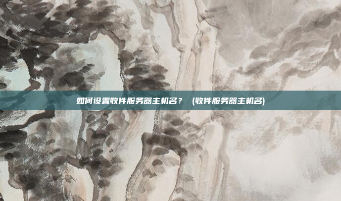 如何设置收件服务器主机名？ (收件服务器主机名)