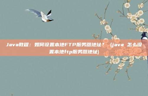 Java教程：如何设置本地FTP服务器地址？ (java 怎么设置本地ftp服务器地址)