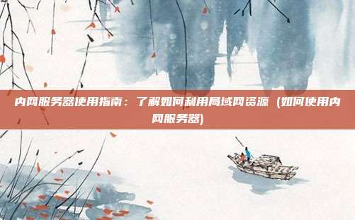 内网服务器使用指南：了解如何利用局域网资源 (如何使用内网服务器)