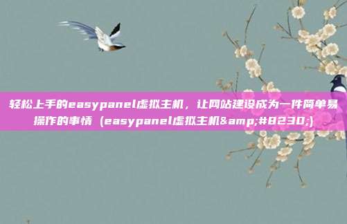 轻松上手的easypanel虚拟主机，让网站建设成为一件简单易操作的事情 (easypanel虚拟主机&#8230;)