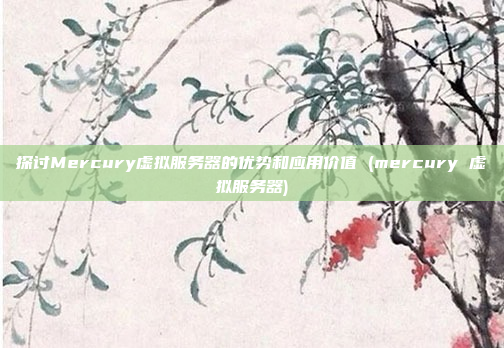 探讨Mercury虚拟服务器的优势和应用价值 (mercury 虚拟服务器)
