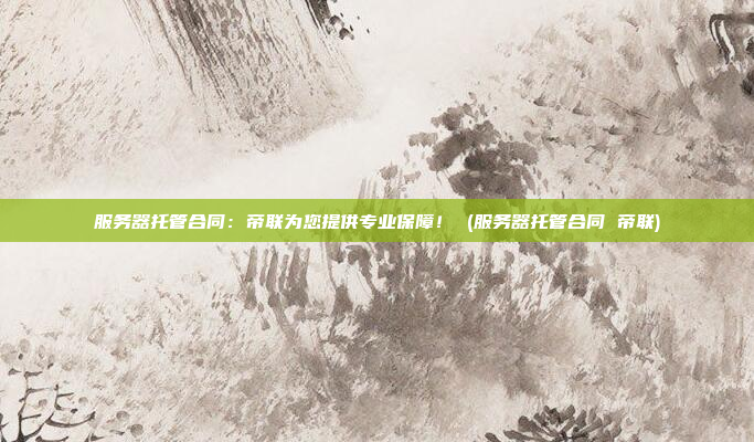 服务器托管合同：帝联为您提供专业保障！ (服务器托管合同 帝联)