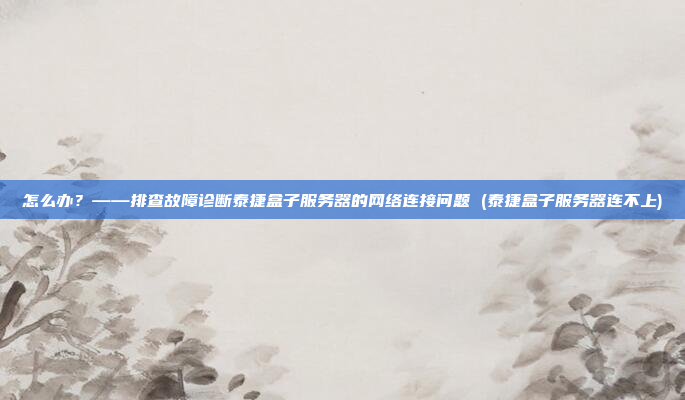 怎么办？——排查故障诊断泰捷盒子服务器的网络连接问题 (泰捷盒子服务器连不上)