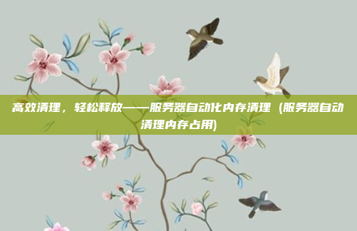 高效清理，轻松释放——服务器自动化内存清理 (服务器自动清理内存占用)