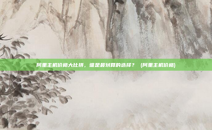 阿里主机价格大比拼，谁是最划算的选择？ (阿里主机价格)
