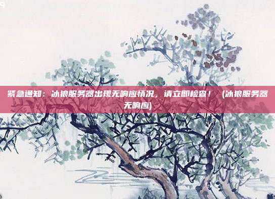 紧急通知：冰狼服务器出现无响应情况，请立即检查！ (冰狼服务器无响应)