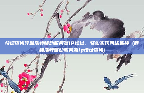 快速查询呼和浩特移动服务器IP地址，轻松实现网络连接 (呼和浩特移动服务器ip地址查询)