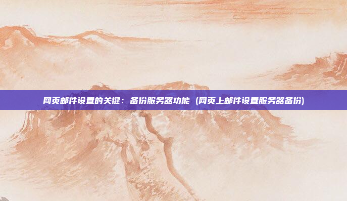 网页邮件设置的关键：备份服务器功能 (网页上邮件设置服务器备份)