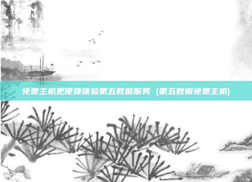 免费主机更便捷体验第五数据服务 (第五数据免费主机)