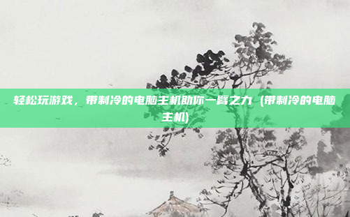 轻松玩游戏，带制冷的电脑主机助你一臂之力 (带制冷的电脑主机)