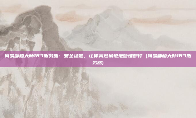 网易邮箱大师163服务器:安全稳定,让你高效愉悦地管理邮件 (网易邮箱大师163服务器)