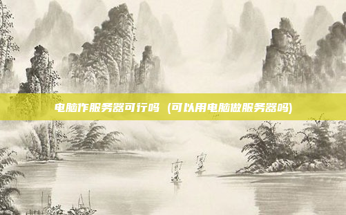 电脑作服务器可行吗 (可以用电脑做服务器吗)