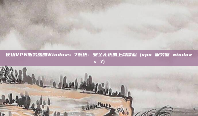 使用VPN服务器的Windows 7系统：安全无忧的上网体验 (vpn 服务器 windows 7)
