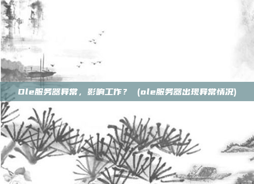 Ole服务器异常，影响工作？ (ole服务器出现异常情况)