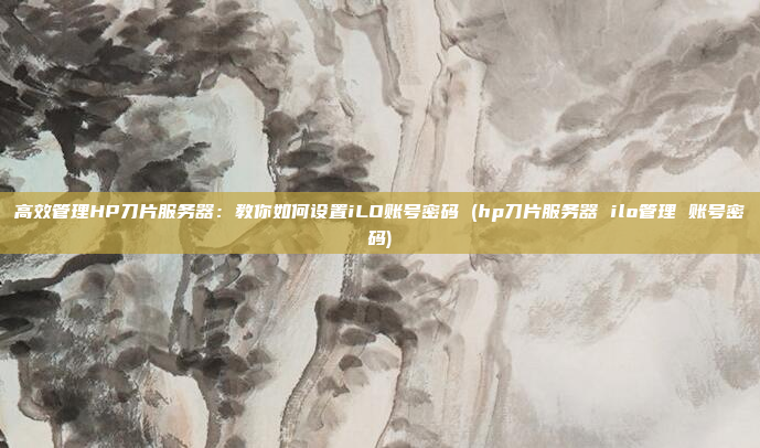 高效管理HP刀片服务器:教你如何设置iLO账号密码 (hp刀片服务器 ilo管理 账号密码)
