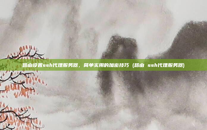 路由设置ssh代理服务器，简单实用的加密技巧 (路由 ssh代理服务器)