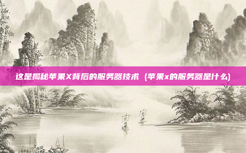 这是揭秘苹果X背后的服务器技术 (苹果x的服务器是什么)