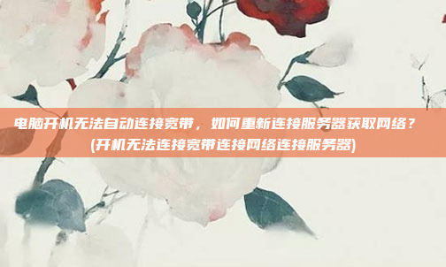 电脑开机无法自动连接宽带，如何重新连接服务器获取网络？ (开机无法连接宽带连接网络连接服务器)