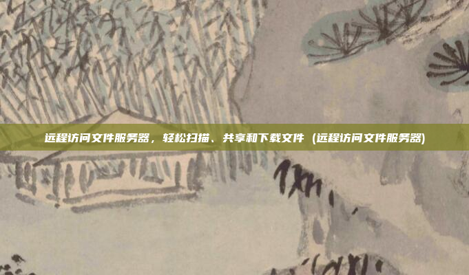 远程访问文件服务器，轻松扫描、共享和下载文件 (远程访问文件服务器)