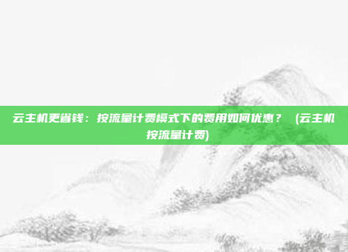 云主机更省钱：按流量计费模式下的费用如何优惠？ (云主机 按流量计费)