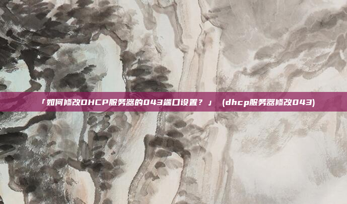 「如何修改DHCP服务器的043端口设置？」 (dhcp服务器修改043)