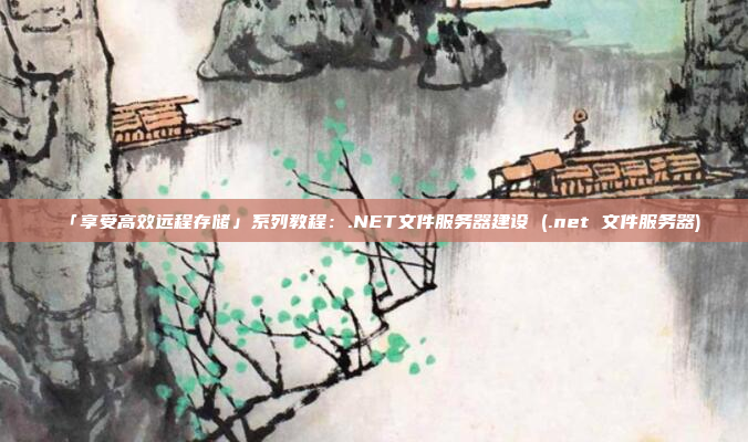 「享受高效远程存储」系列教程:.NET文件服务器建设 (.net 文件服务器)
