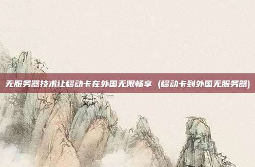 无服务器技术让移动卡在外国无限畅享 (移动卡到外国无服务器)