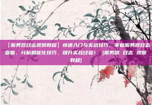 【服务器日志视频教程】快速入门与实战技巧，掌握服务器日志查看、分析和优化技巧，提升实战经验！ (服务器 日志 视频教程)
