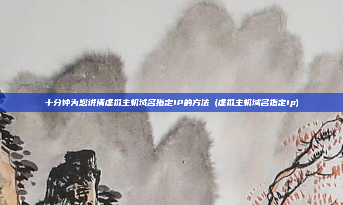 十分钟为您讲清虚拟主机域名指定IP的方法 (虚拟主机域名指定ip)