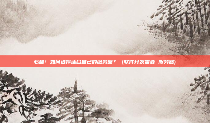必备！如何选择适合自己的服务器？ (软件开发需要 服务器)