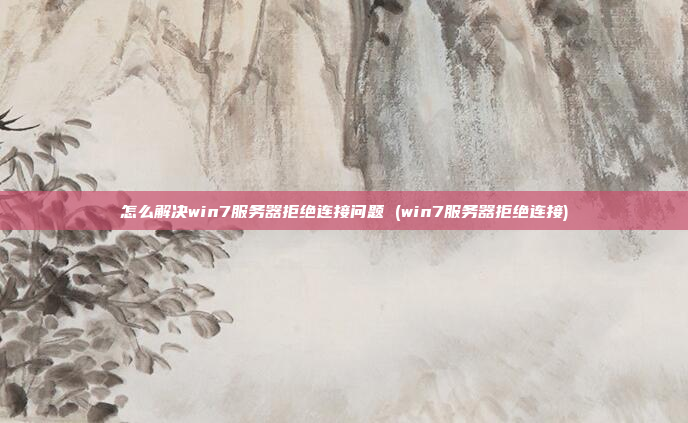 怎么解决win7服务器拒绝连接问题 (win7服务器拒绝连接)