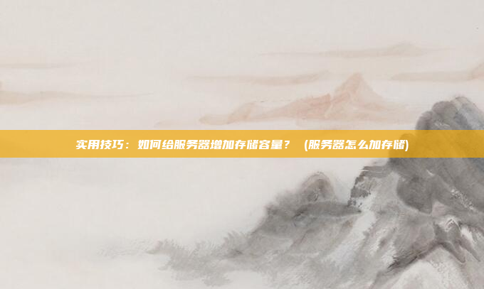 实用技巧：如何给服务器增加存储容量？ (服务器怎么加存储)