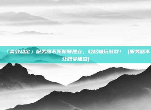 「高效稳定」服务器不死账号建立，轻松畅玩游戏！ (服务器不死账号建立)